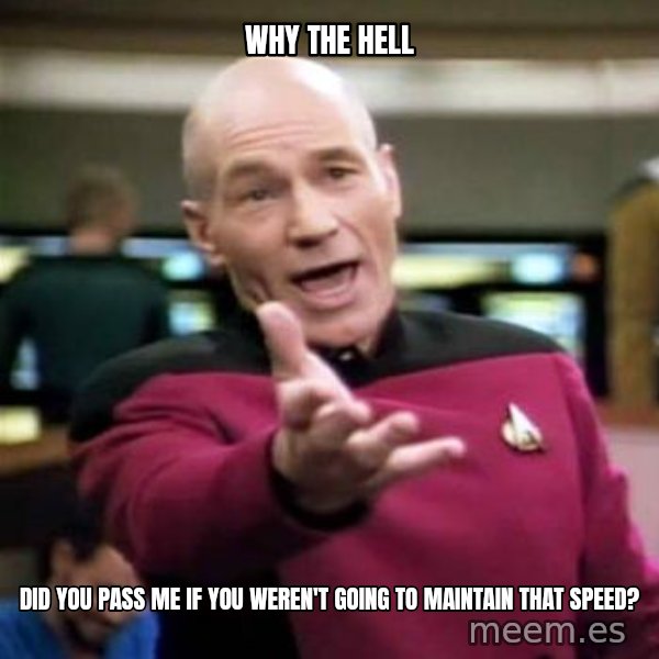 Picard Wtf meme: Why the hell / Did you pass Me if you weren't going to mAintain that speed?