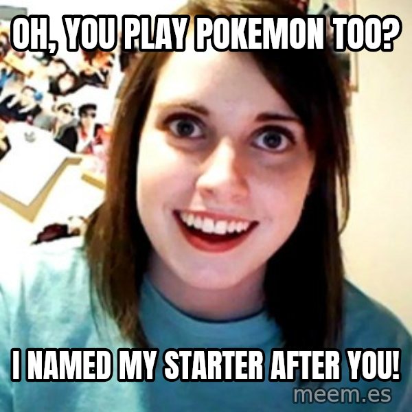 Overly Obsessed Girlfriend meme: Oh, you play pokemon too? / I named my starter after you!