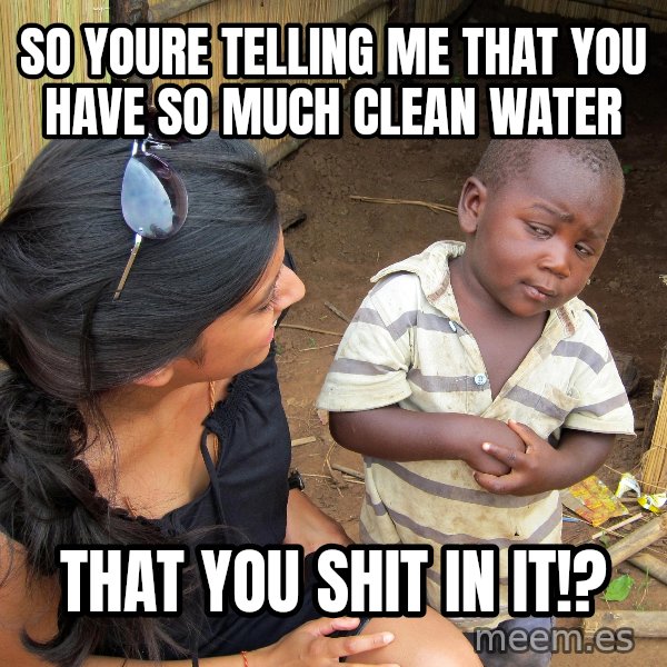 Skeptical 3rd World Kid meme: So Youre telling me that you have so much clean water / that you shit in it!?