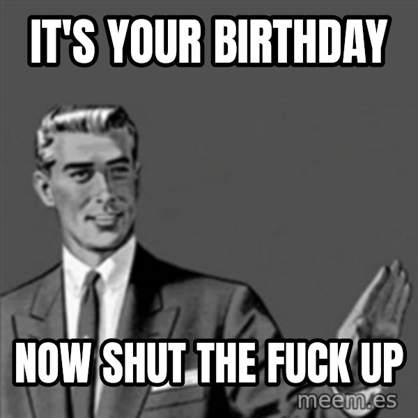 Correction Guy meme: it's your birthday / now shut the fuck up