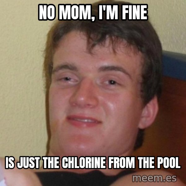 Really Stoned Guy meme: No mom, i'm fine / is just the chlorine from the pool