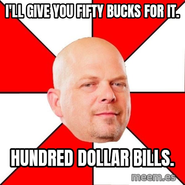 Pawn Stars meme: i'll give you fifty bucks for it. / hundred dollar bills.