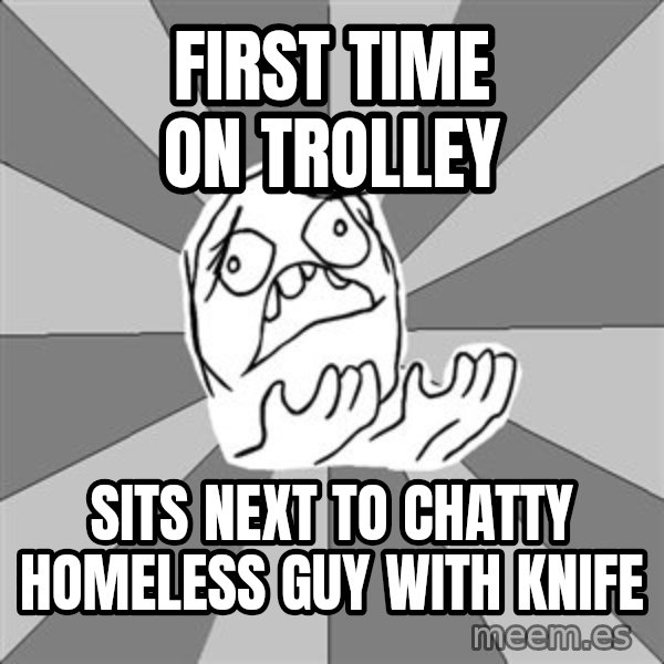 Whyyy??? meme: first time on trolley / sits next to chatty homeless guy with knife