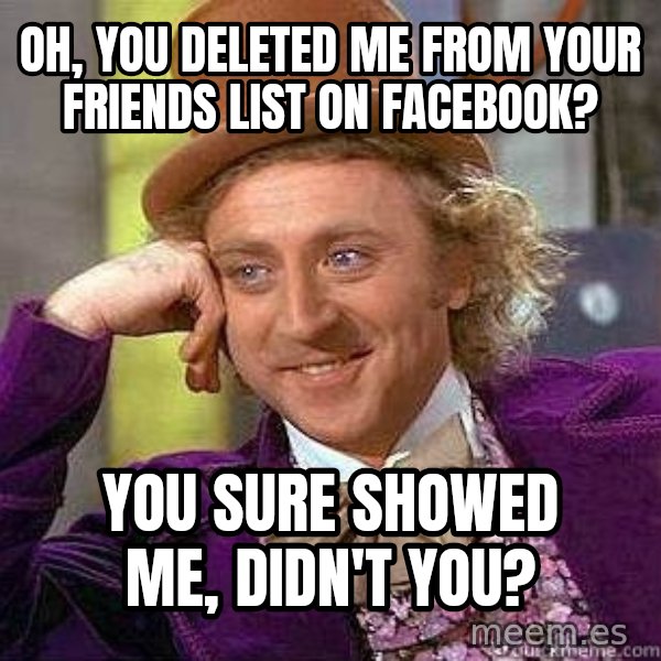 Willy Wonka meme: Oh, you deleted me from your friends list on facebook? / You sure showed me, didn't you?