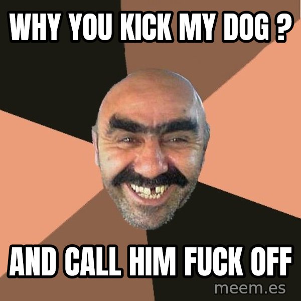 Provincial Man meme: Why you kick my dog ? / And call him Fuck off