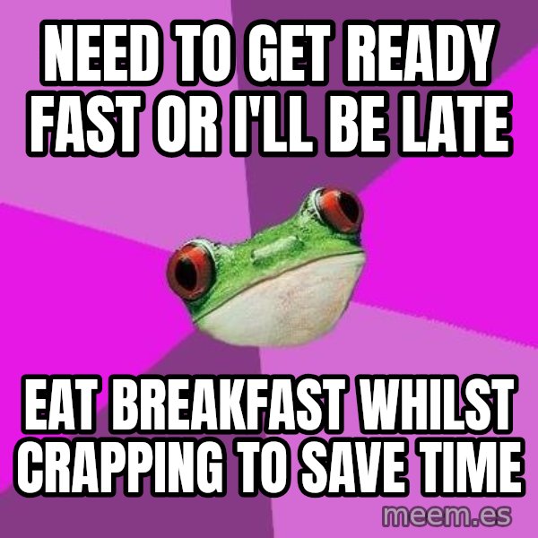 Foul Bachelorette Frog meme: Need to get ready fast OR I'LL BE LATE / EAT BREAKFAST WHILST CRAPPING TO SAVE TIME