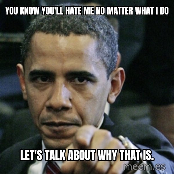 Pissed off Obama meme: You know you'll hate me no matter what I do / Let's talk about why that is.