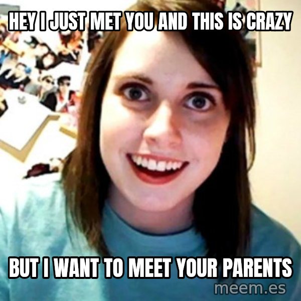 Overly Obsessed Girlfriend meme: Hey I just met you and this is crazy / but I want to meet your parents