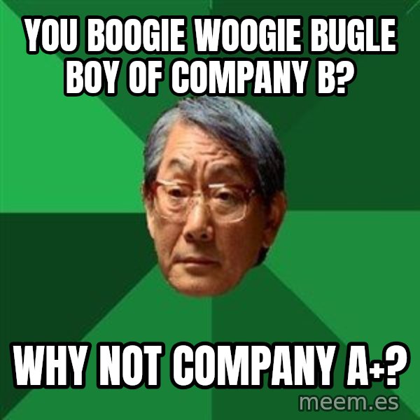 High Expectations Asian Father meme: you boogie woogie bugle boy of company b? / why not company a+?