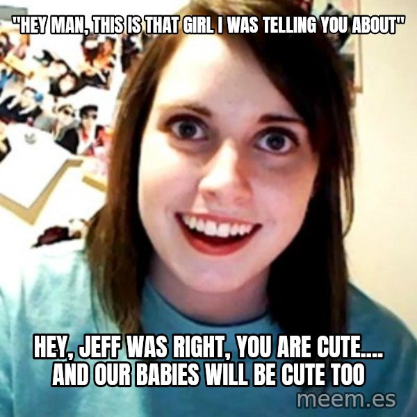 Overly Obsessed Girlfriend meme: "hey man, this is that girl i was telling you about" / hey, jeff was right, you are cute.... and our babies will be cute too