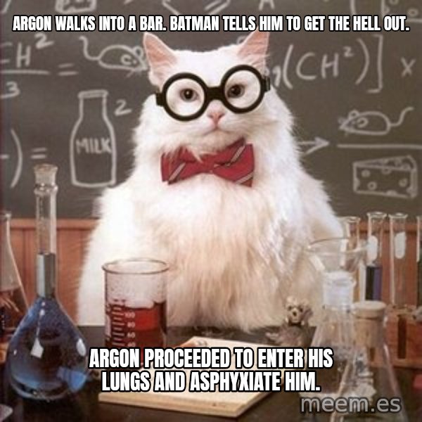 Chemistry Cat meme: Argon walks into a bar.  batman tells him to get the hell out. / argon proceeded to enter his lungs and asphyxiate him.