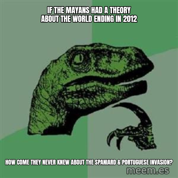 Philosoraptor meme: if the mayans had a theory about the world ending in 2012 / how come they never knew about the spaniard & portuguese invasion?
