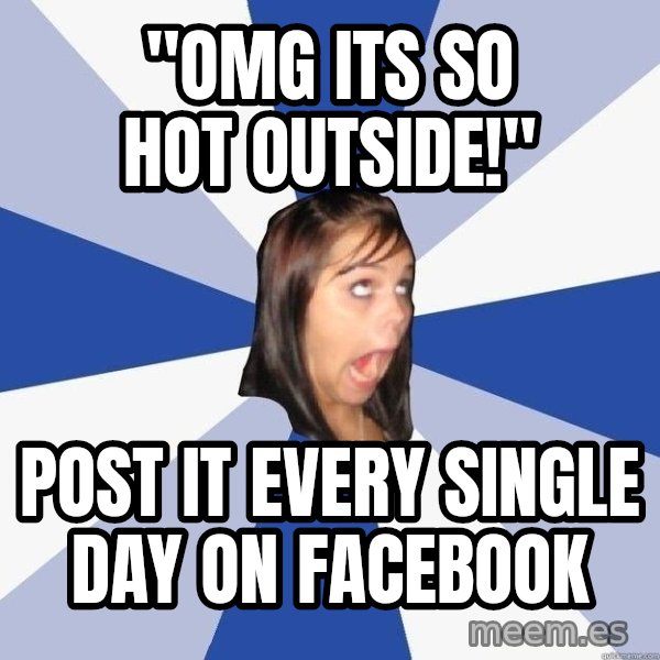 Annoying Facebook Girl meme: "OMG its so hot outside!" / Post it every single day on facebook