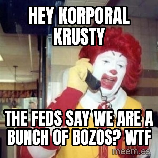 Ronald Mcdonald Call meme: Hey Korporal Krusty / The Feds Say We Are A Bunch Of Bozos?  WTF