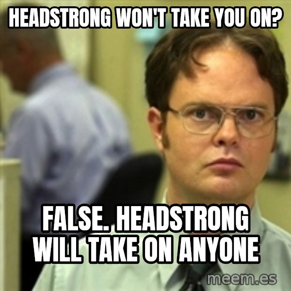 Dwight Schrute meme: Headstrong won't take you on? / False. Headstrong will take on anyone