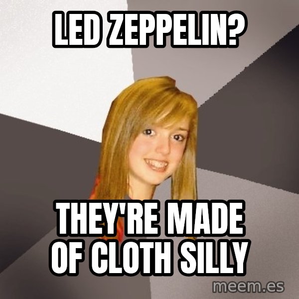 Musically Oblivious 8th Grader meme: led zeppelin? / they're made of cloth silly