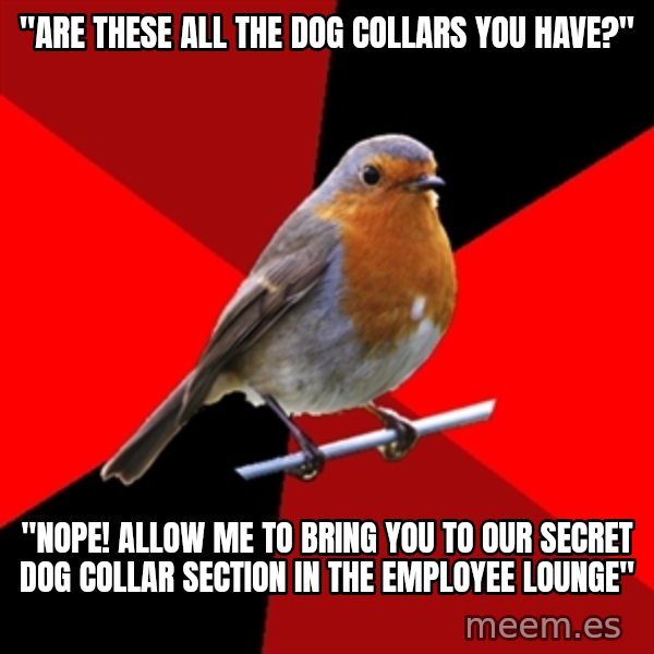 Retail Robin meme: "Are these all the dog collars you have?" / "Nope! allow me to bring you to our secret dog collar section in the employee lounge"