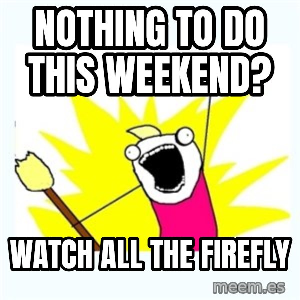 All the things meme: Nothing to do this weekend? / Watch all the firefly