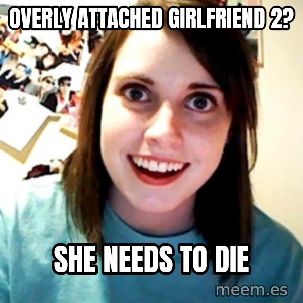 Overly Obsessed Girlfriend meme: overly attached GIRLFRIEND 2? / she needs to die