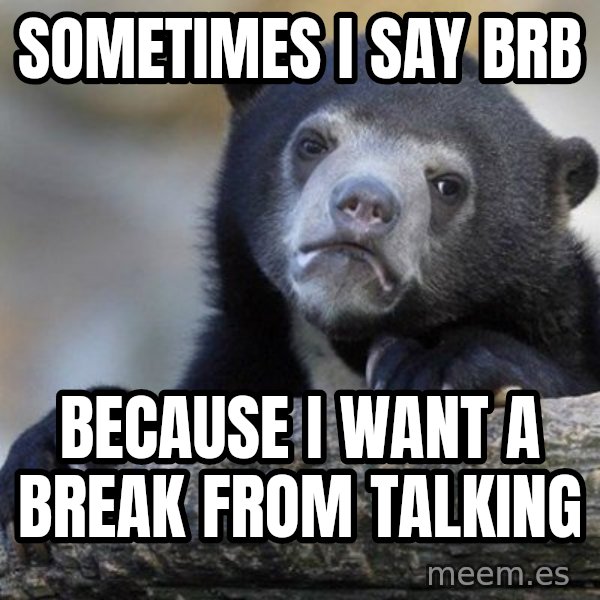 Confession Bear meme: sometimes i say brb / because i want a break from talking