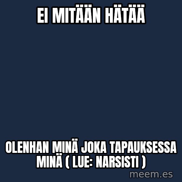 Katainen Perkele meme: Ei  mitään     hätää / olenhan   MINÄ  joka   tapauksessa   MINÄ   ( lue:  narsisti )