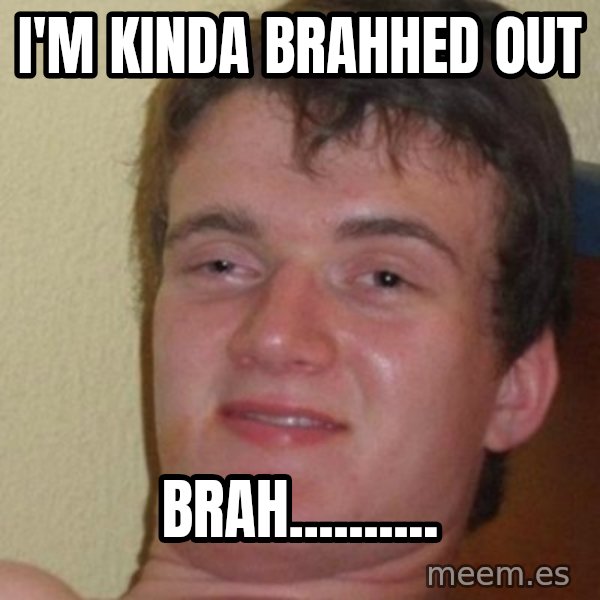 really high guy meme: I'm kinda brahhed out / Brah..........
