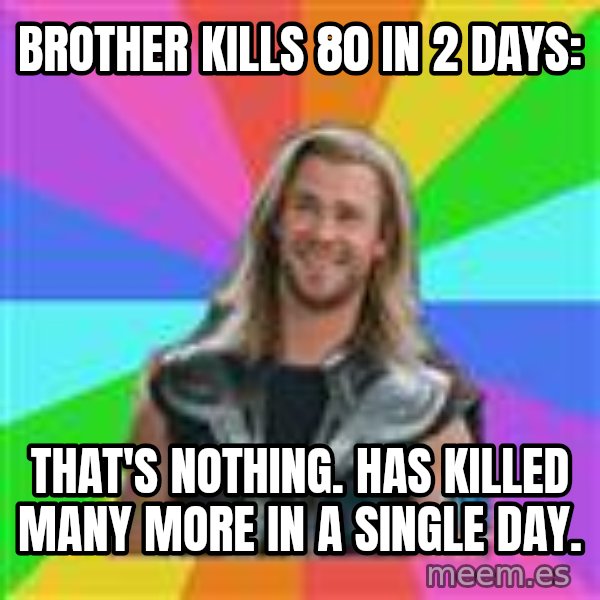Overly Accepting Thor meme: Brother kills 80 in 2 days: / That's Nothing. Has Killed many more in a single day.