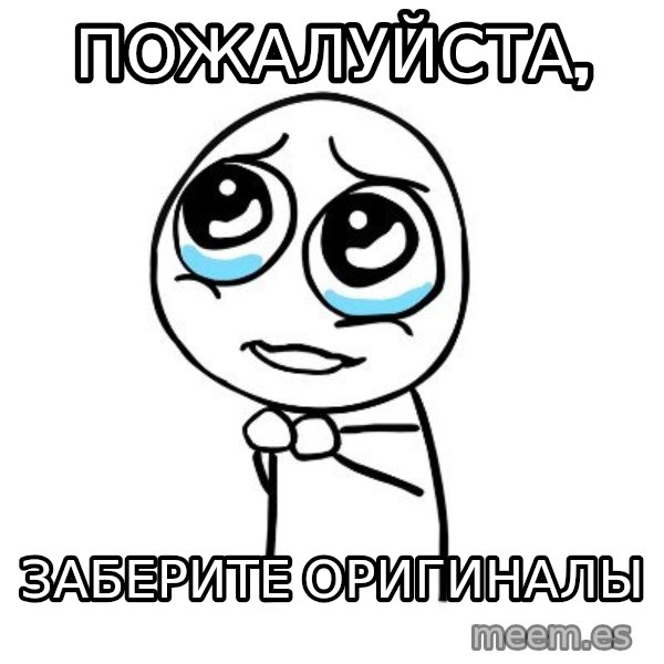 pleaseguy  meme: ПОжАЛУЙСТА, / ЗАБЕРИТЕ ОРИГИНАЛЫ