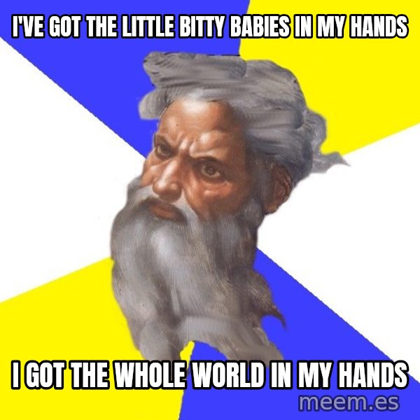 God meme: I've got the little bitty babies in my hands / i got the whole world in my hands
