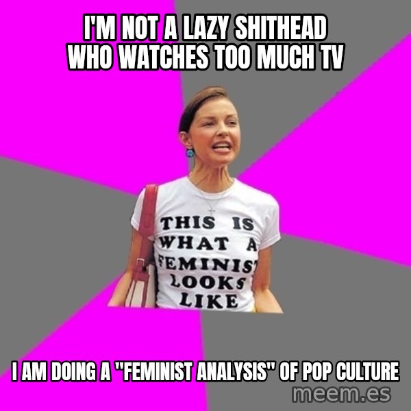 Feminist Cunt meme: i'm not a lazy shithead who watches too much tv / I am doing a "feminist analysis" of pop culture