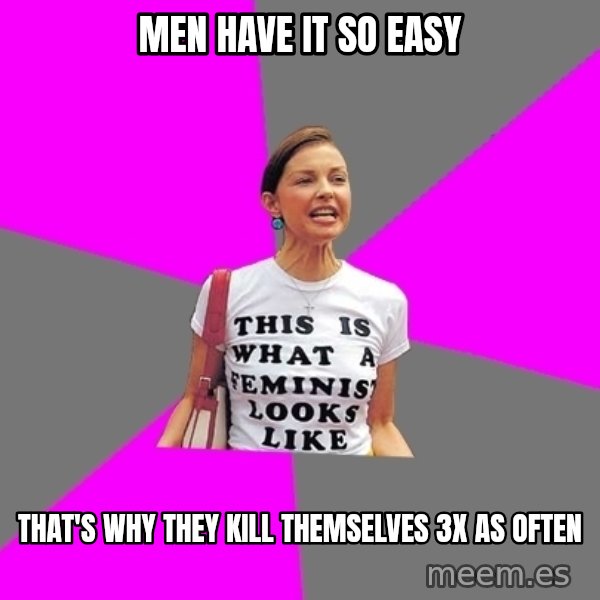 Feminist Cunt meme: men have it so easy / that's why they kill themselves 3x as often