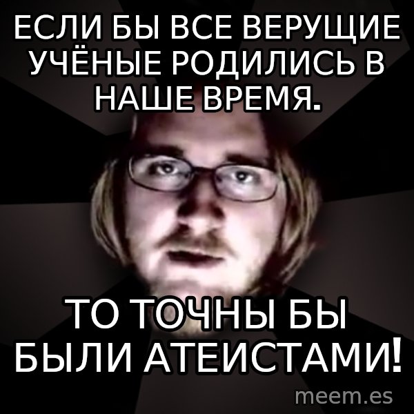 typical atheist meme: Если бы все верущие учёные родились в наше время. / то точны бы были атеистами!