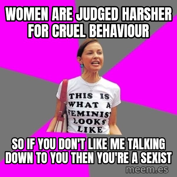 Feminist Cunt meme: women are judged harsher  for cruel behaviour / so if you don't like me talking down to you then you're a sexist