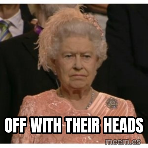 Unimpressed Queen meme: Off With Their Heads