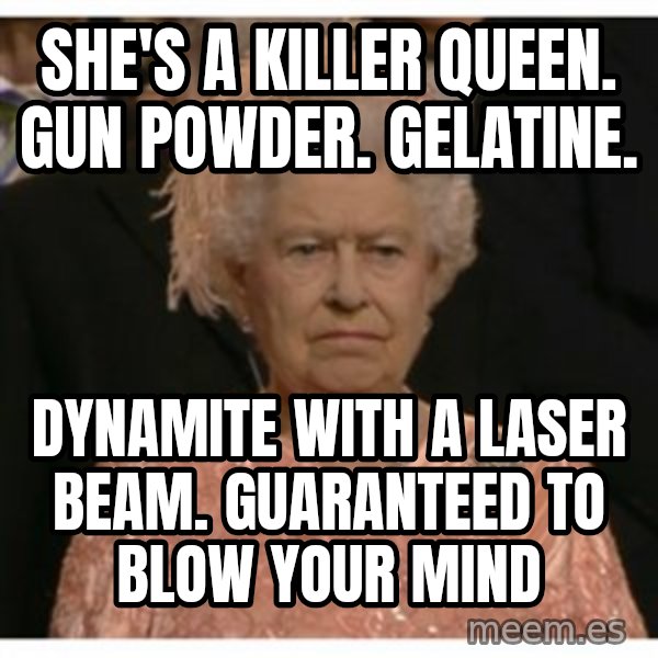 Unimpressed Queen meme: She's a killer queen. gun powder. gelatine. / dynamite with a laser beam. Guaranteed to blow your mind