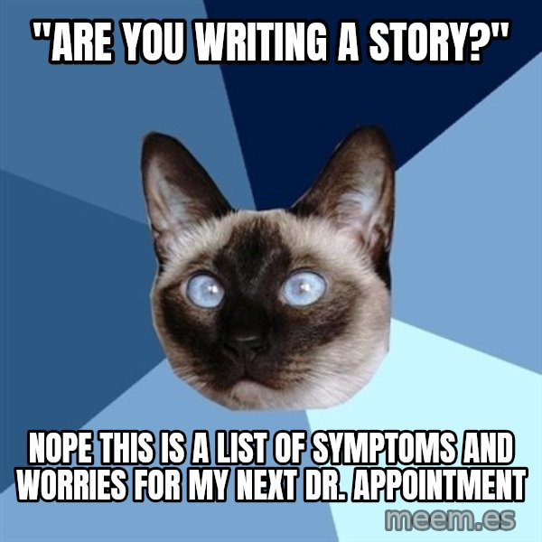 Chronic Illness Cat meme: "are you writing a story?" / nope this is a list of symptoms and worries for my next dr. appointment