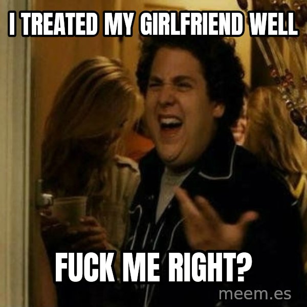 Fuck me right meme: i treated my girlfriend well / fuck me right?