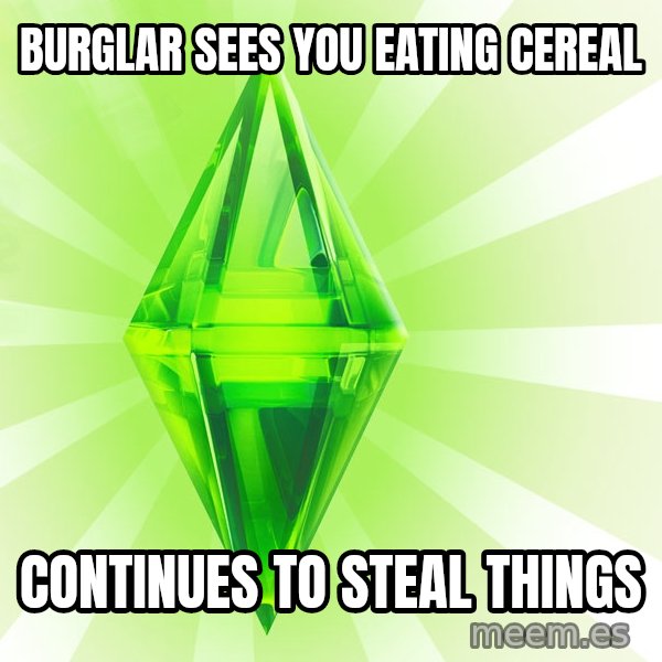 Sims meme: burglar sees you eating cereal / continues to steal things