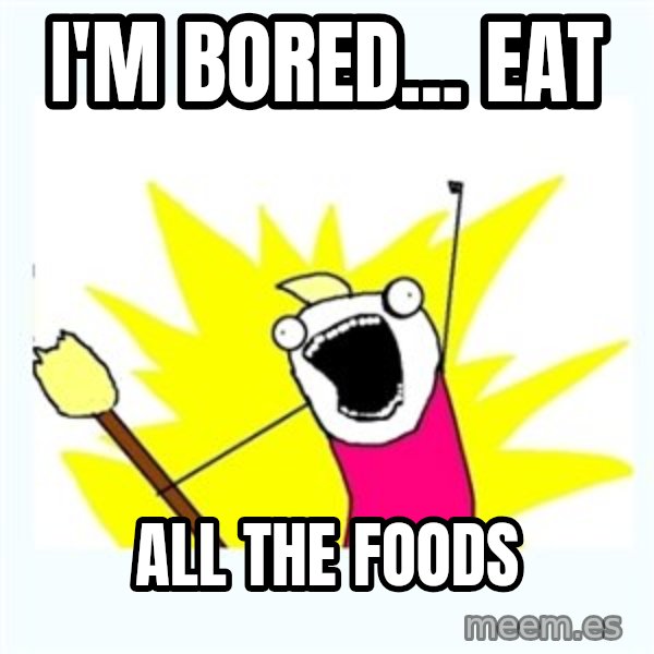 All the things meme: i'm bored... eat / all the foods