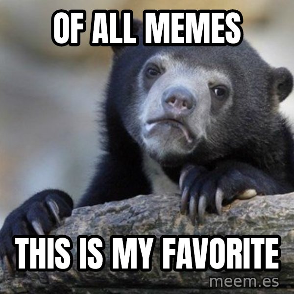 Confession Bear meme: Of all Memes / THis is my favorite