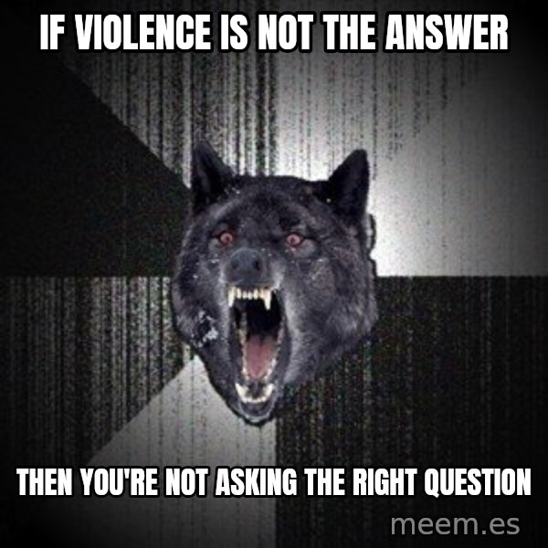 Insanity Wolf meme: if violence is not the answer / then you're not asking the right question