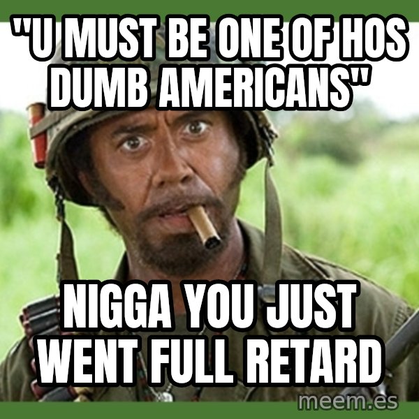 went full retard meme: "U must be one of hos dumb americans" / Nigga you just went full retard