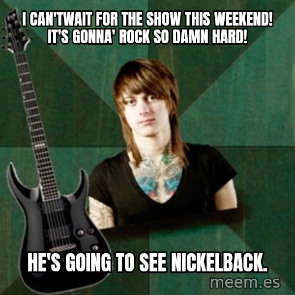 Progressive Guitarist meme: I can'twait for the show this weekend!  it's gonna' rock so damn hard! / He's going to see nickelback.