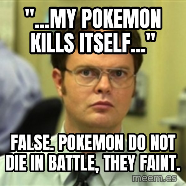 Dwight Schrute meme: "...my pokemon kills itself..." / false. pokemon do not die in battle, They faint.