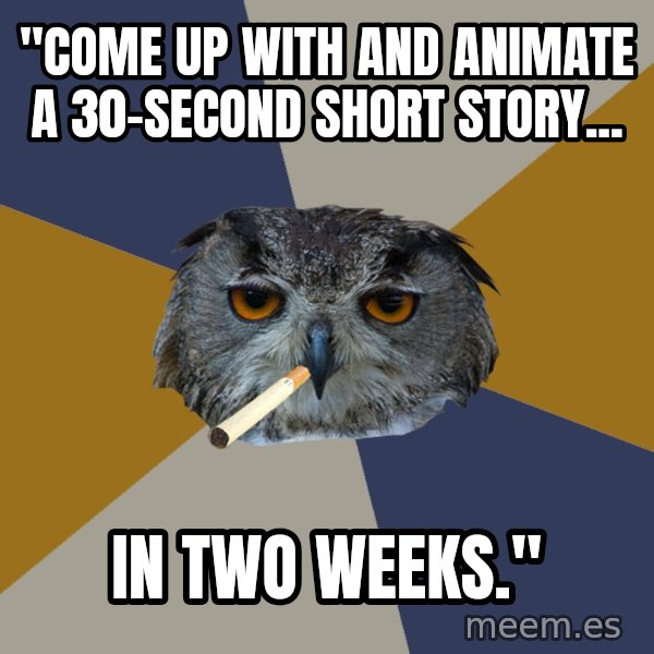Art Student Owl meme: "Come up with and animate a 30-second short story... / in two weeks."