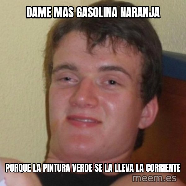 Really Stoned Guy meme: dame mas gasolina naranja / porque la pintura verde se la lleva la corriente