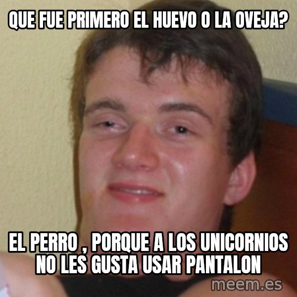 Stoner Stanley meme: Que fue primero  el huevo o la oveja? / El perro , porque a los unicornios no les gusta usar pantalon