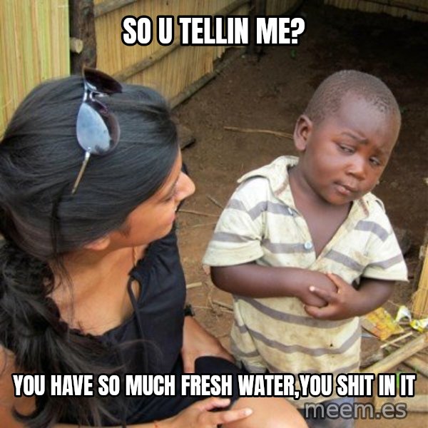 skeptical black kid meme: So u tellin me? / You have so much fresh water,you shit in it