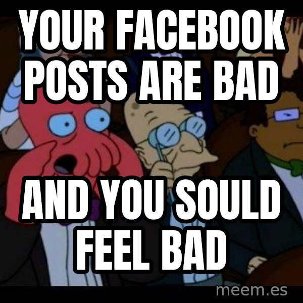 Zoidberg meme: Your Facebook poSts are bad / And you Sould feel bad