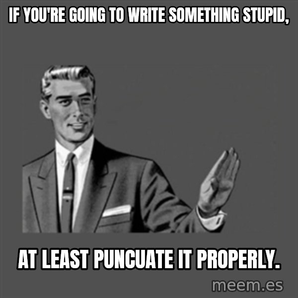 Grammar Guy meme: if you're going to write something stupid, / at least puncuate it properly.